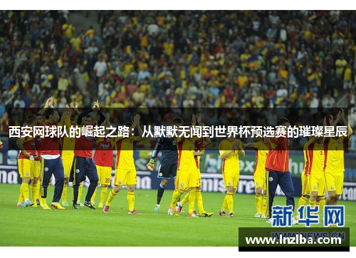 西安网球队的崛起之路：从默默无闻到世界杯预选赛的璀璨星辰