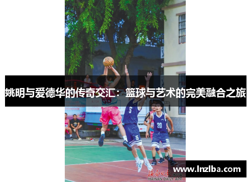 姚明与爱德华的传奇交汇：篮球与艺术的完美融合之旅