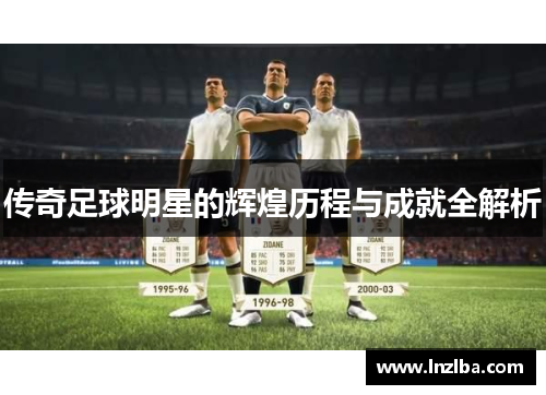 传奇足球明星的辉煌历程与成就全解析