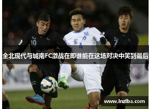 全北现代与城南FC激战在即谁能在这场对决中笑到最后