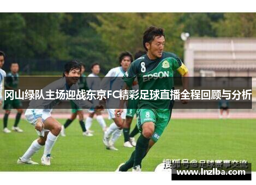 冈山绿队主场迎战东京FC精彩足球直播全程回顾与分析