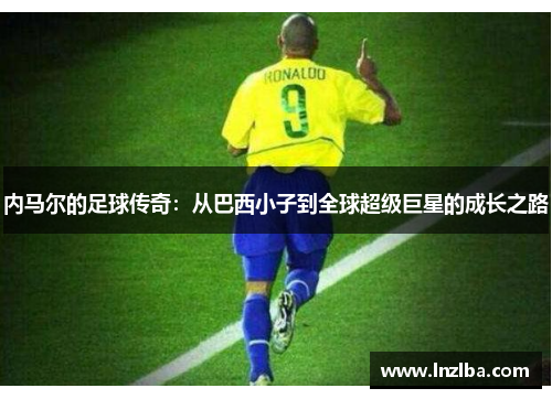 内马尔的足球传奇：从巴西小子到全球超级巨星的成长之路