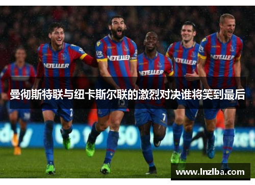 曼彻斯特联与纽卡斯尔联的激烈对决谁将笑到最后