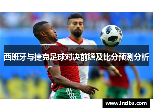 西班牙与捷克足球对决前瞻及比分预测分析
